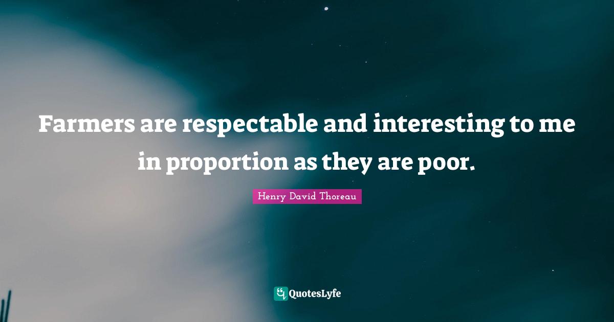 Respectable Quotes: "Farmers are respectable and interesting to me in proportion as they are poor."