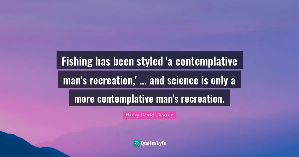 Fishing has been styled 'a contemplative man's recreation,' ... and science is only a more contemplative man's recreation.
