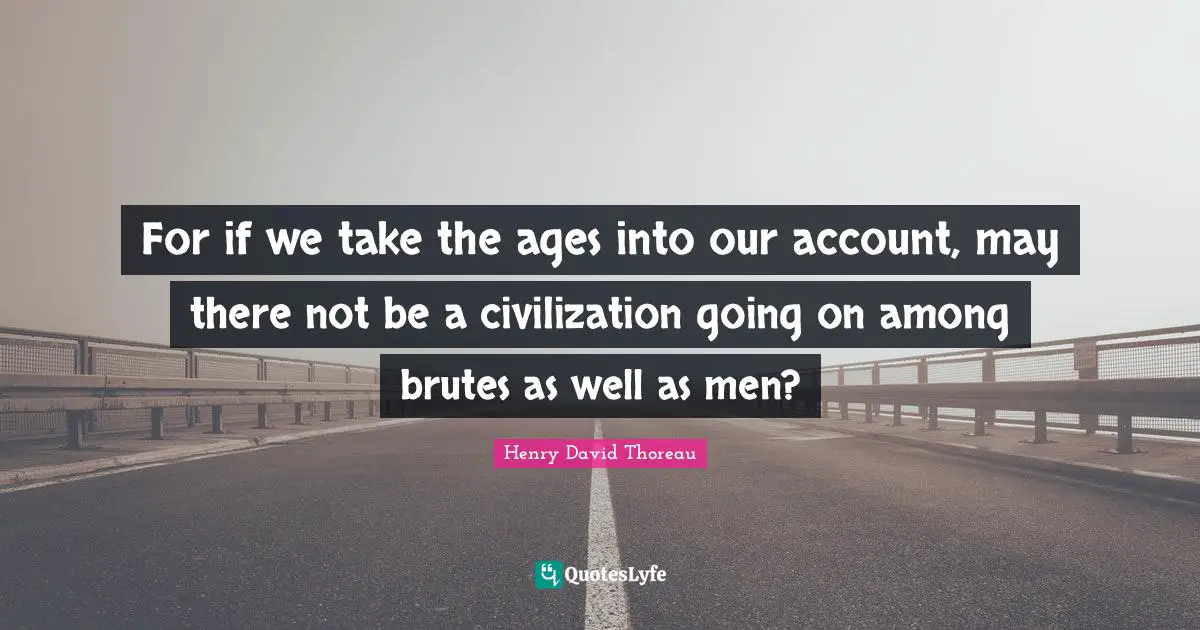 For if we take the ages into our account, may there not be a civilization going on among brutes as well as men?