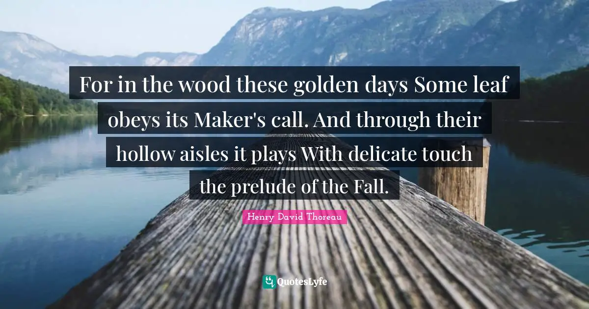 Prelude Quotes: "For in the wood these golden days Some leaf obeys its Maker's call. And through their hollow aisles it plays With delicate touch the prelude of the Fall."