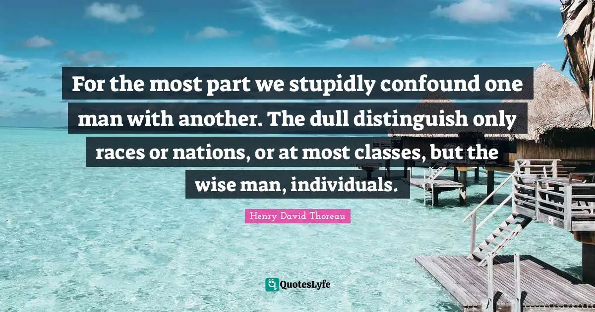 For the most part we stupidly confound one man with another. The dull distinguish only races or nations, or at most classes, but the wise man, individuals.