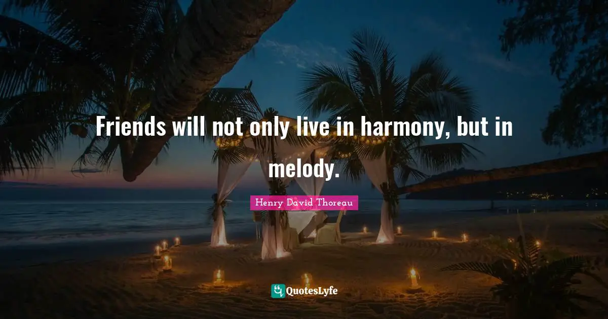 Friends will not only live in harmony, but in melody.