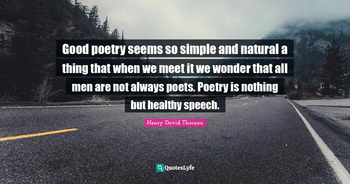 Good poetry seems so simple and natural a thing that when we meet it we wonder that all men are not always poets. Poetry is nothing but healthy speech.