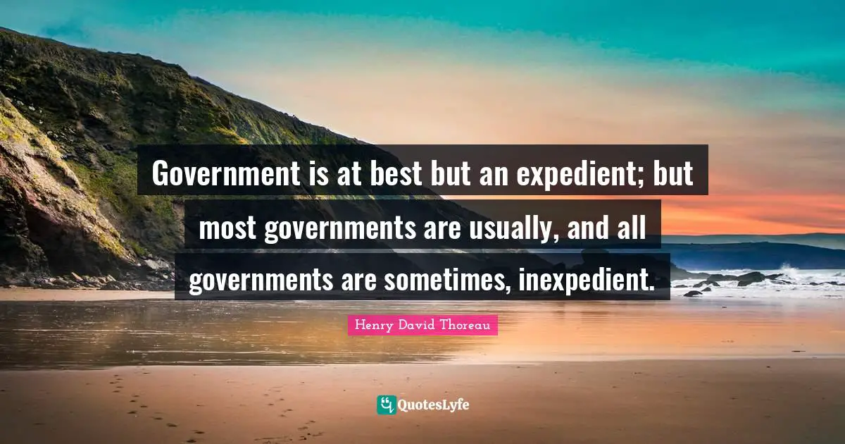 Government is at best but an expedient; but most governments are usually, and all governments are sometimes, inexpedient.