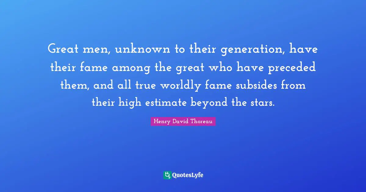 Great men, unknown to their generation, have their fame among the great who have preceded them, and all true worldly fame subsides from their high estimate beyond the stars.