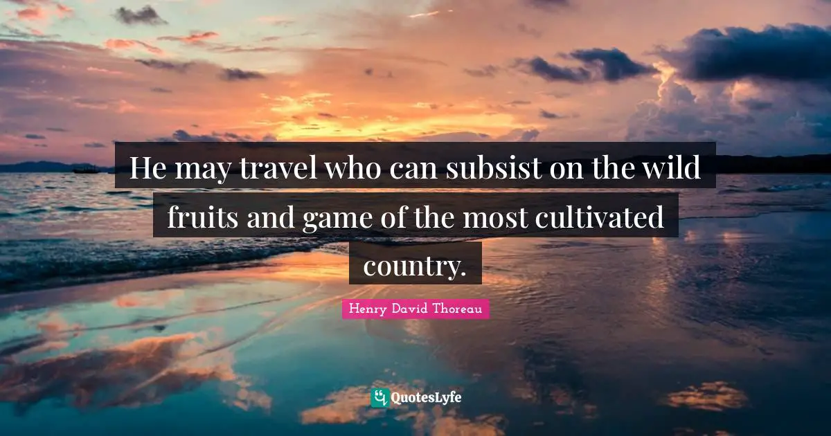 He may travel who can subsist on the wild fruits and game of the most cultivated country.