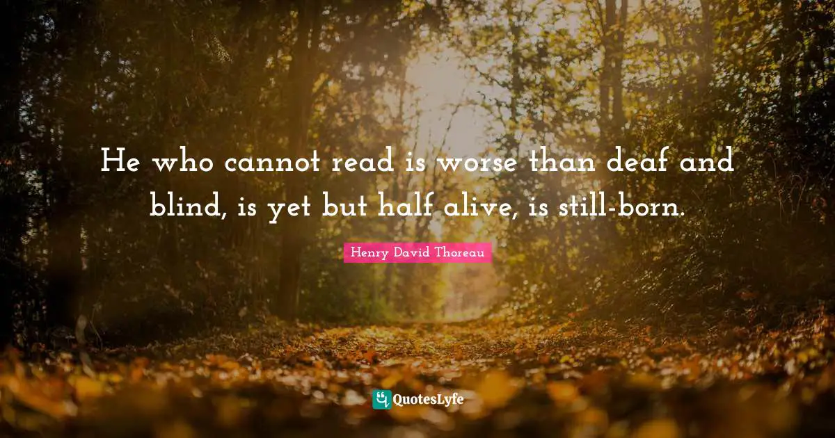 He who cannot read is worse than deaf and blind, is yet but half alive, is still-born.