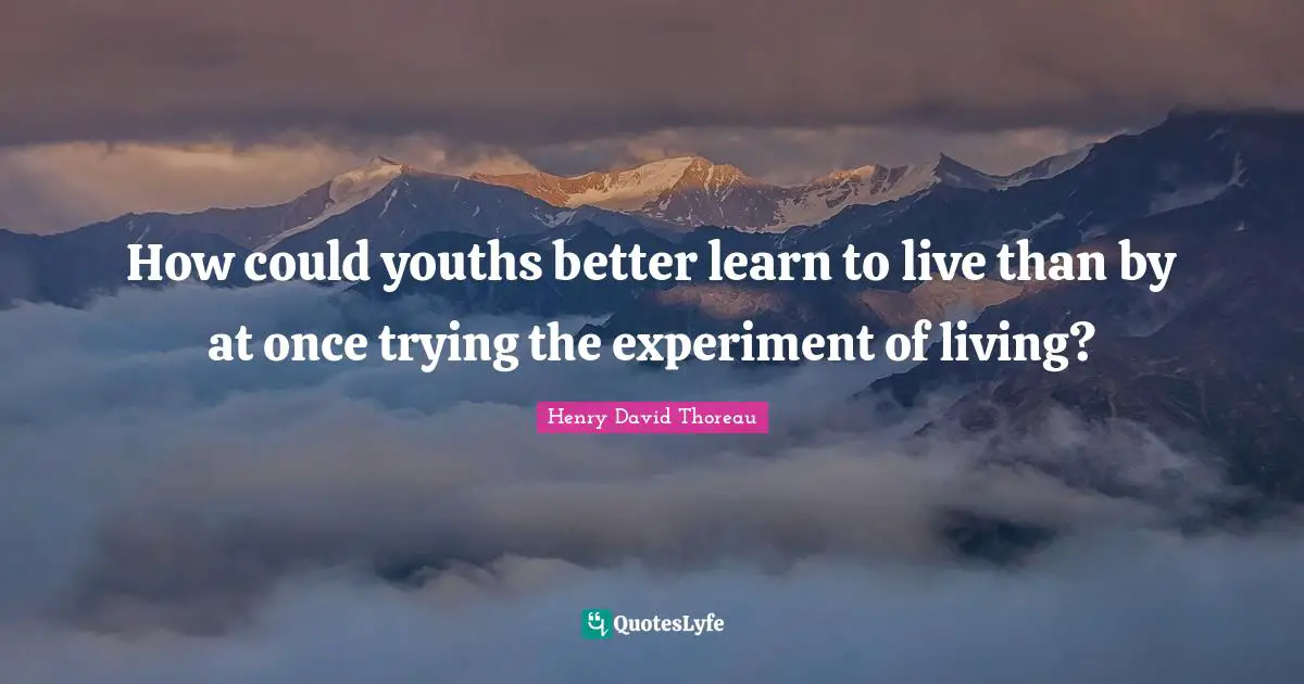 How could youths better learn to live than by at once trying the experiment of living?