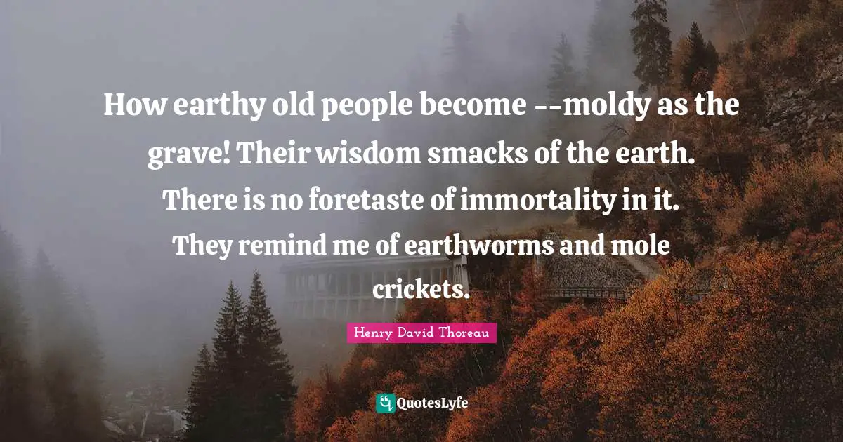 How earthy old people become --moldy as the grave! Their wisdom smacks of the earth. There is no foretaste of immortality in it. They remind me of earthworms and mole crickets.