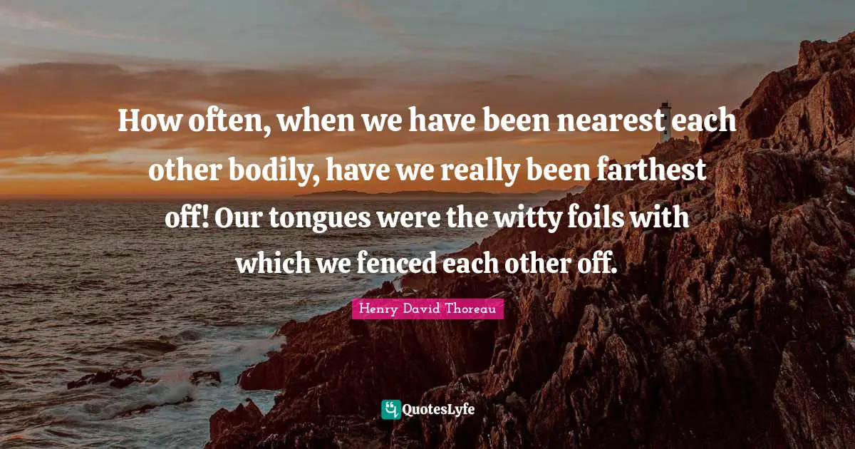 How often, when we have been nearest each other bodily, have we really been farthest off! Our tongues were the witty foils with which we fenced each other off.
