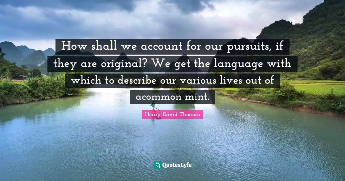 How shall we account for our pursuits, if they are original? We get the language with which to describe our various lives out of acommon mint.
