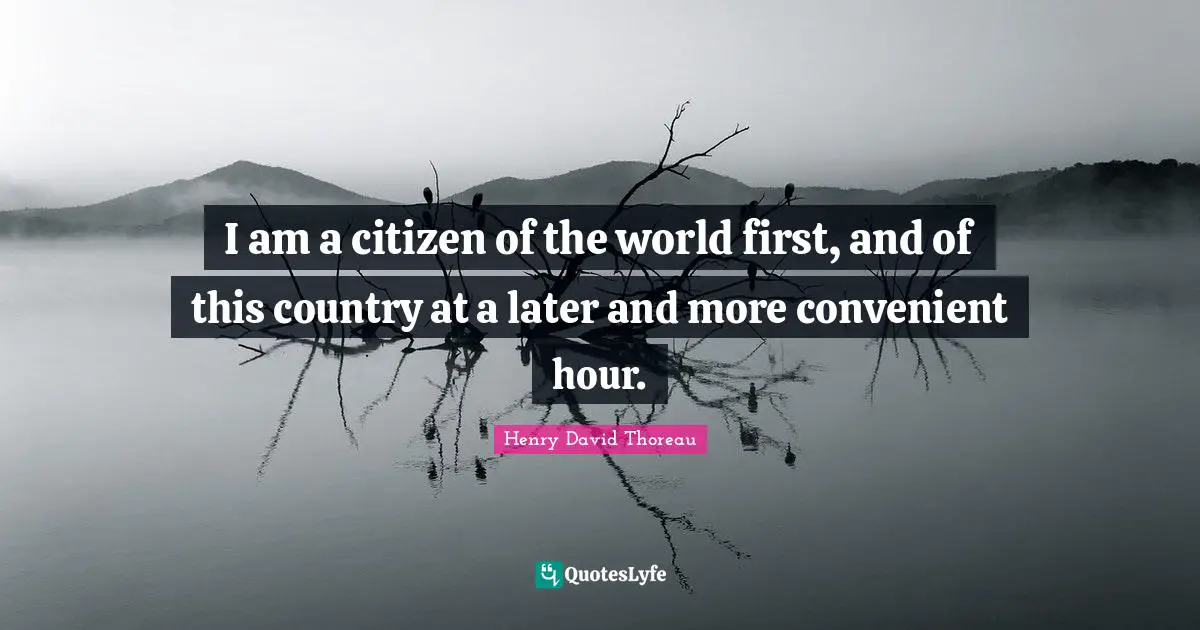 I am a citizen of the world first, and of this country at a later and more convenient hour.