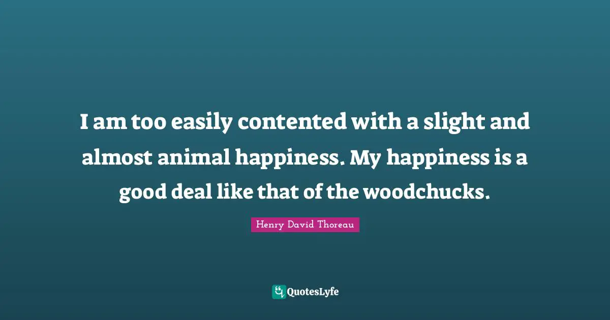 I am too easily contented with a slight and almost animal happiness. My happiness is a good deal like that of the woodchucks.