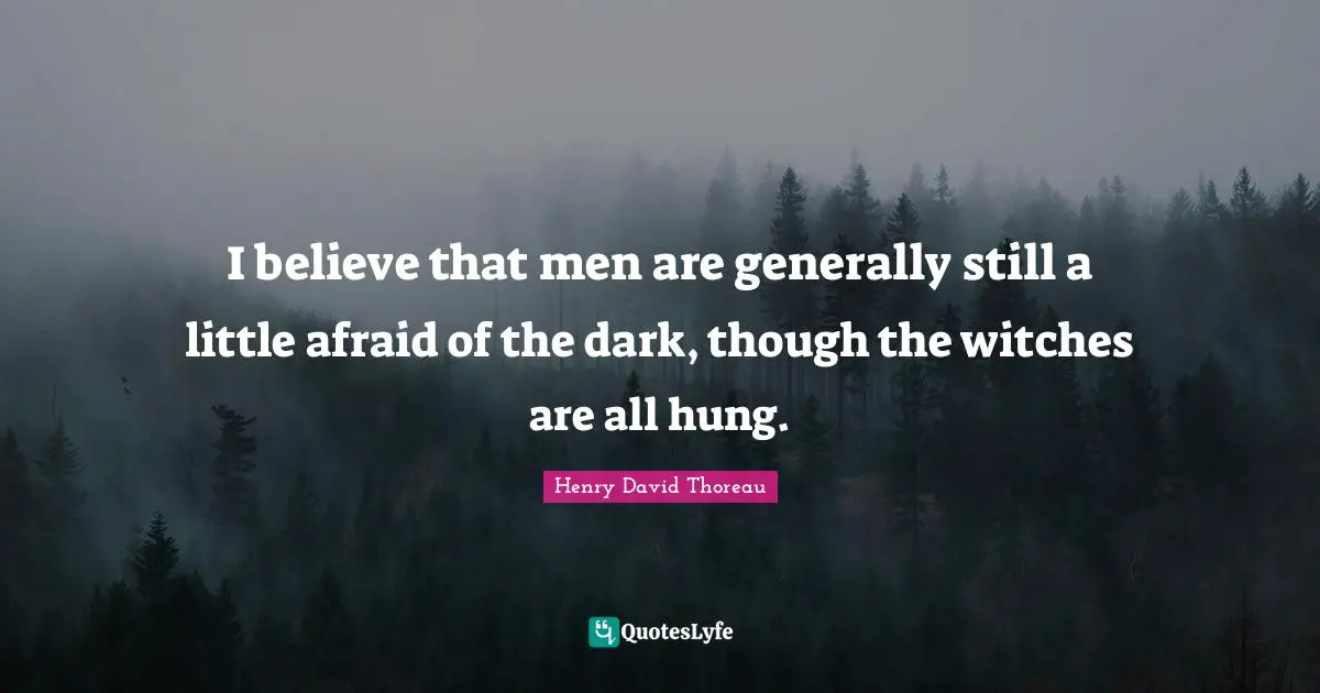 I believe that men are generally still a little afraid of the dark, though the witches are all hung.