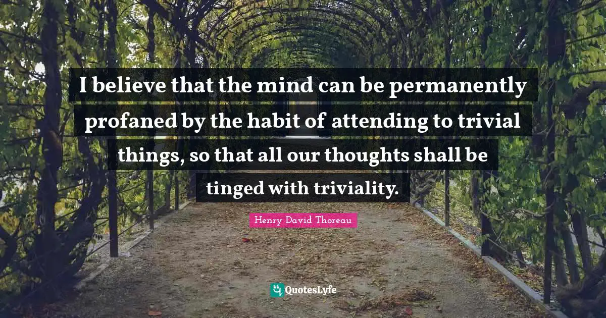 I believe that the mind can be permanently profaned by the habit of attending to trivial things, so that all our thoughts shall be tinged with triviality.