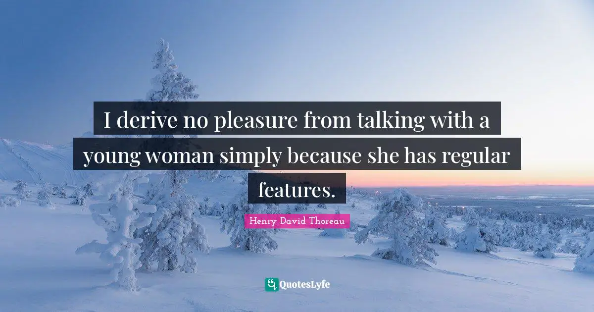 I derive no pleasure from talking with a young woman simply because she has regular features.