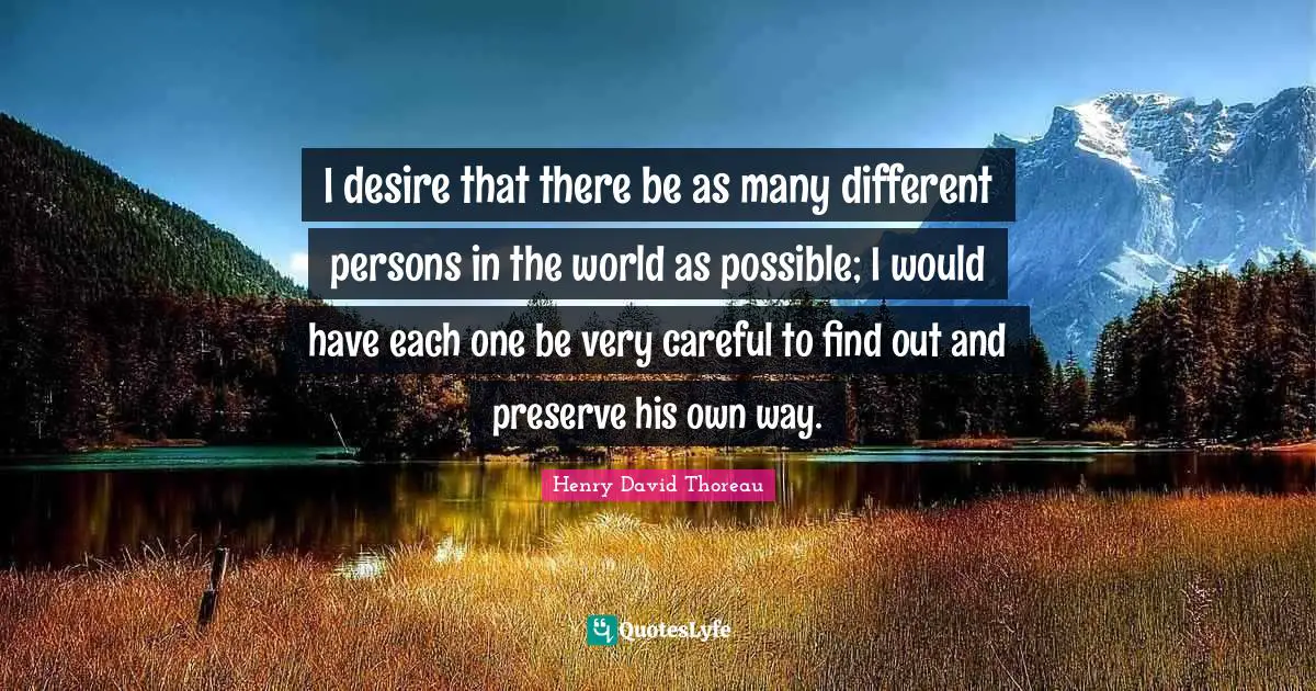 I desire that there be as many different persons in the world as possible; I would have each one be very careful to find out and preserve his own way.