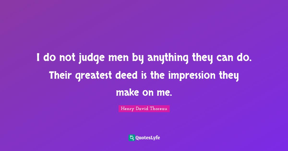 I do not judge men by anything they can do. Their greatest deed is the impression they make on me.