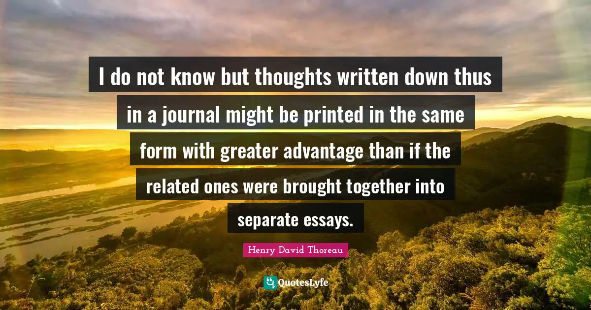 I do not know but thoughts written down thus in a journal might be printed in the same form with greater advantage than if the related ones were brought together into separate essays.