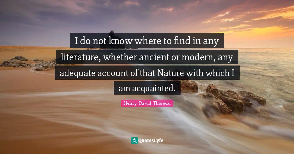 I do not know where to find in any literature, whether ancient or modern, any adequate account of that Nature with which I am acquainted.
