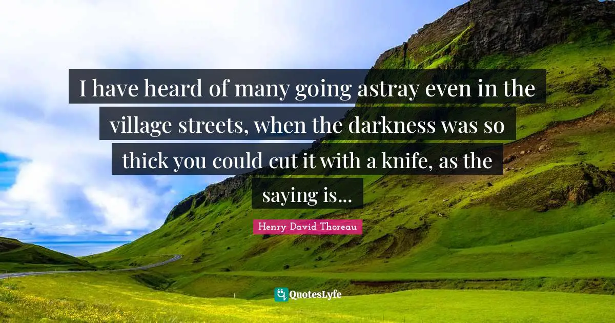 I have heard of many going astray even in the village streets, when the darkness was so thick you could cut it with a knife, as the saying is...