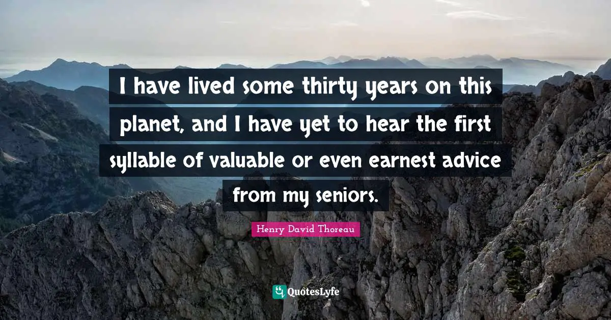 I have lived some thirty years on this planet, and I have yet to hear the first syllable of valuable or even earnest advice from my seniors.