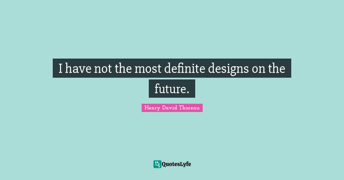 I have not the most definite designs on the future.