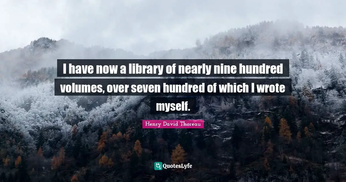 I have now a library of nearly nine hundred volumes, over seven hundred of which I wrote myself.