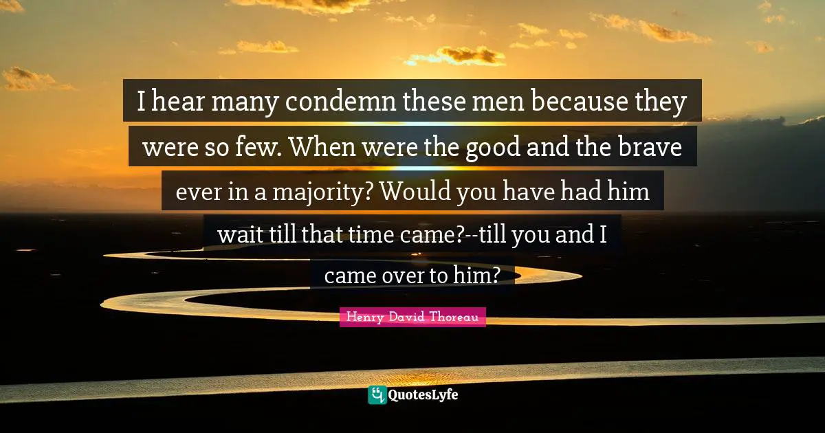 I hear many condemn these men because they were so few. When were the good and the brave ever in a majority? Would you have had him wait till that time came?--till you and I came over to him?