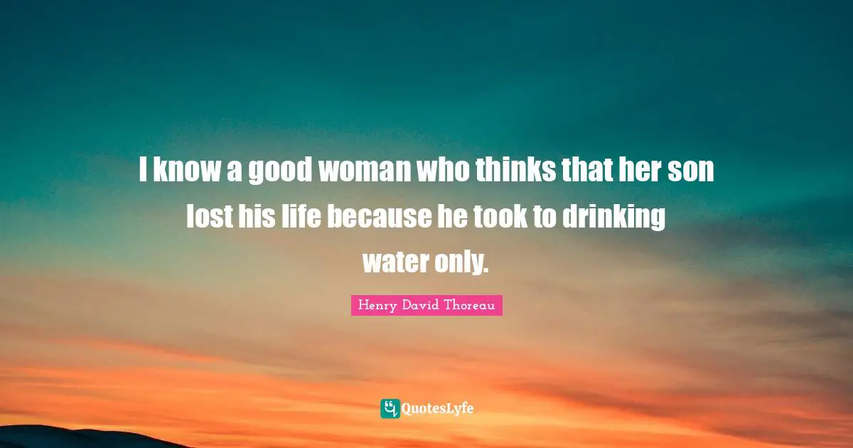 I know a good woman who thinks that her son lost his life because he took to drinking water only.