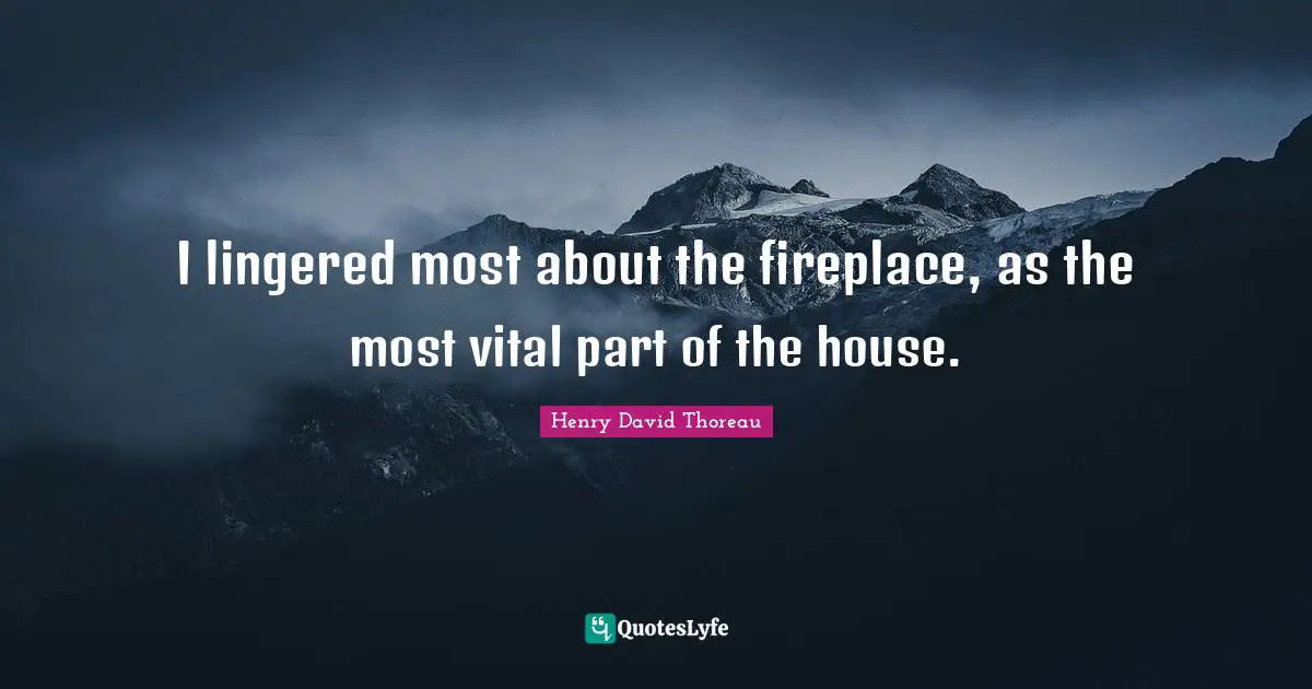 I lingered most about the fireplace, as the most vital part of the house.