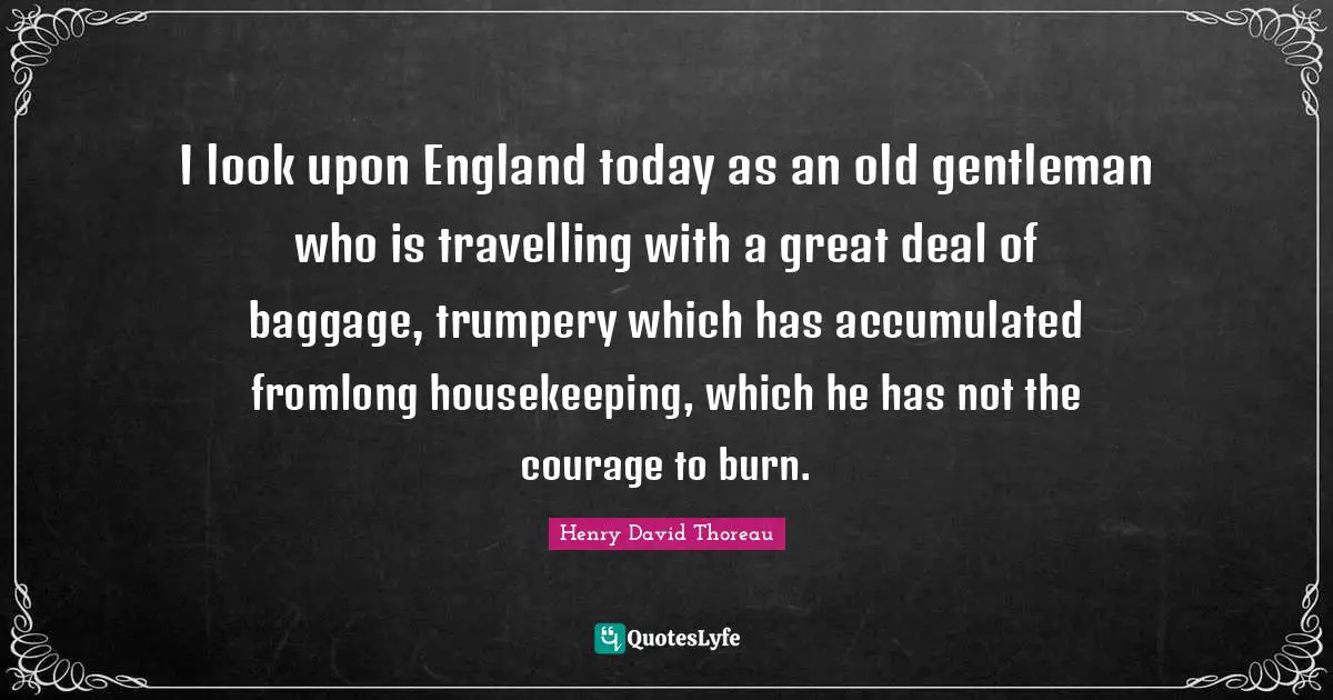 I look upon England today as an old gentleman who is travelling with a great deal of baggage, trumpery which has accumulated fromlong housekeeping, which he has not the courage to burn.
