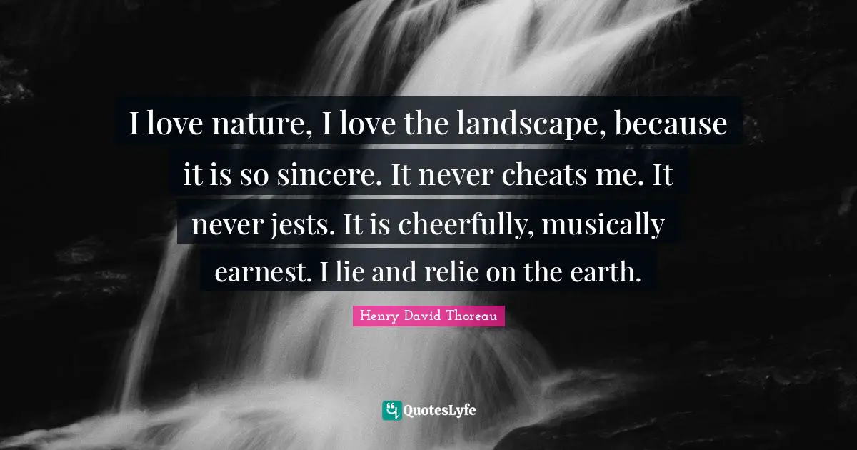 I love nature, I love the landscape, because it is so sincere. It never cheats me. It never jests. It is cheerfully, musically earnest. I lie and relie on the earth.
