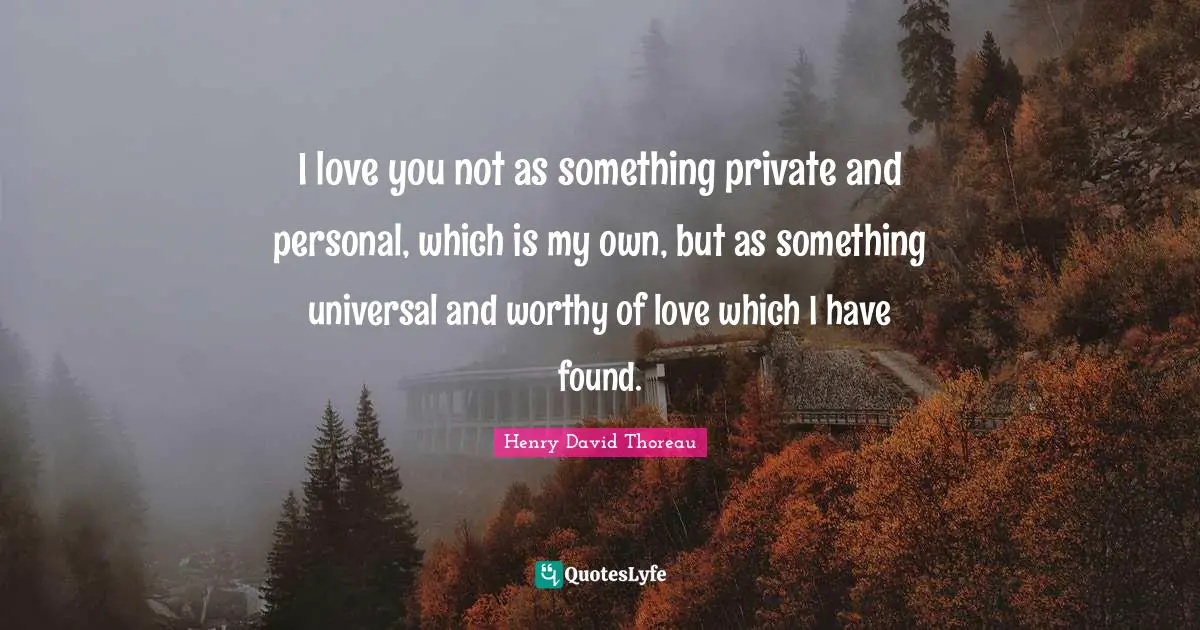 I love you not as something private and personal, which is my own, but as something universal and worthy of love which I have found.