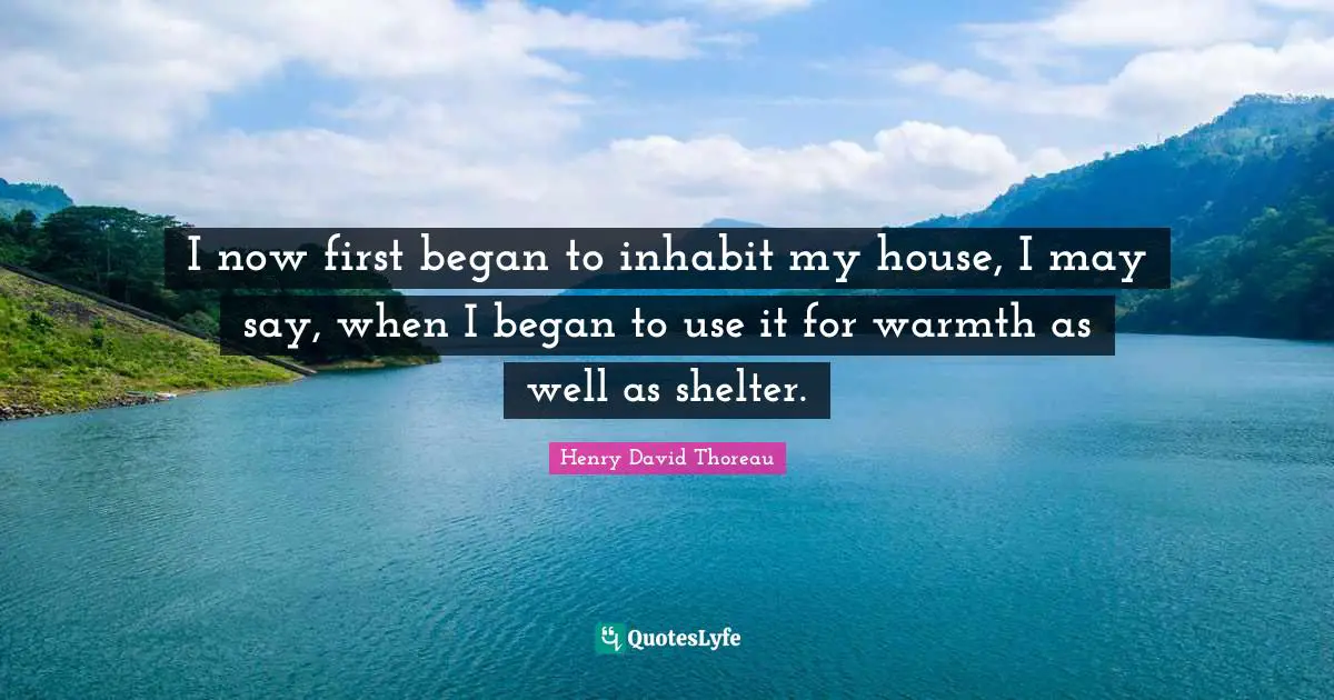 I now first began to inhabit my house, I may say, when I began to use it for warmth as well as shelter.