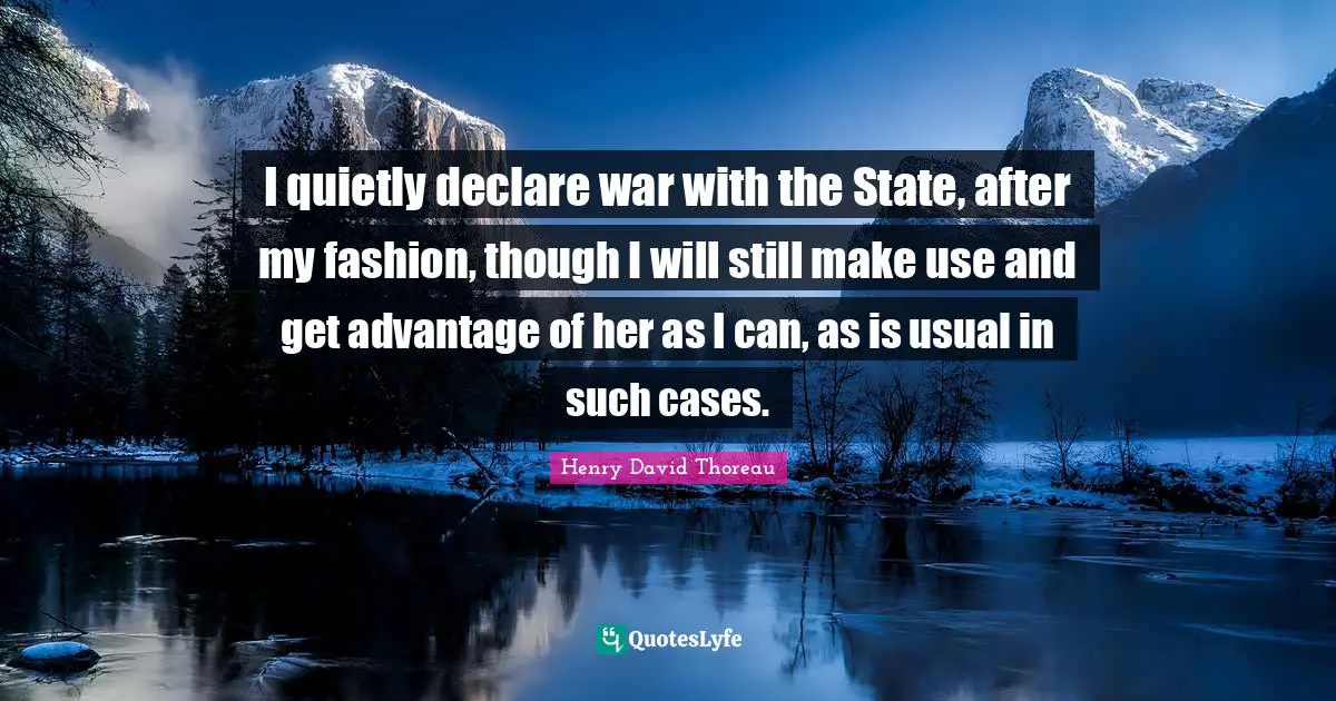 I quietly declare war with the State, after my fashion, though I will still make use and get advantage of her as I can, as is usual in such cases.