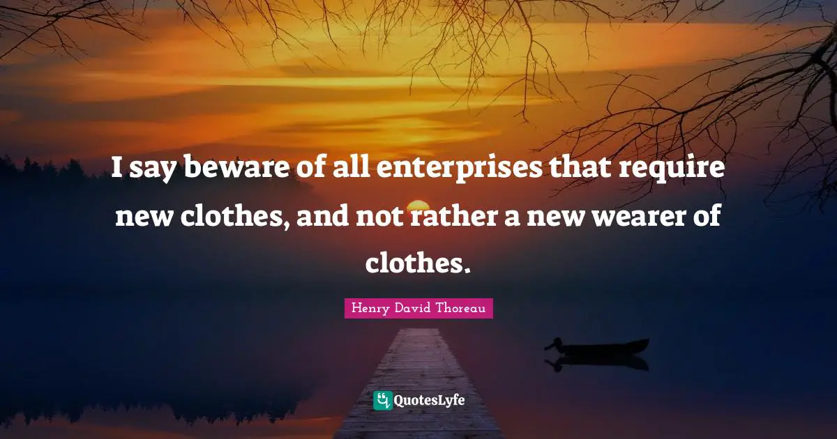 I say beware of all enterprises that require new clothes, and not rather a new wearer of clothes.