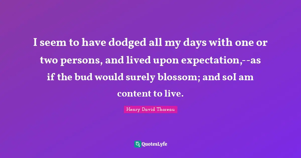 I seem to have dodged all my days with one or two persons, and lived upon expectation,--as if the bud would surely blossom; and soI am content to live.