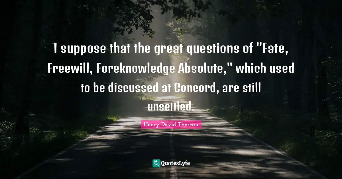 I suppose that the great questions of "Fate, Freewill, Foreknowledge Absolute," which used to be discussed at Concord, are still unsettled.