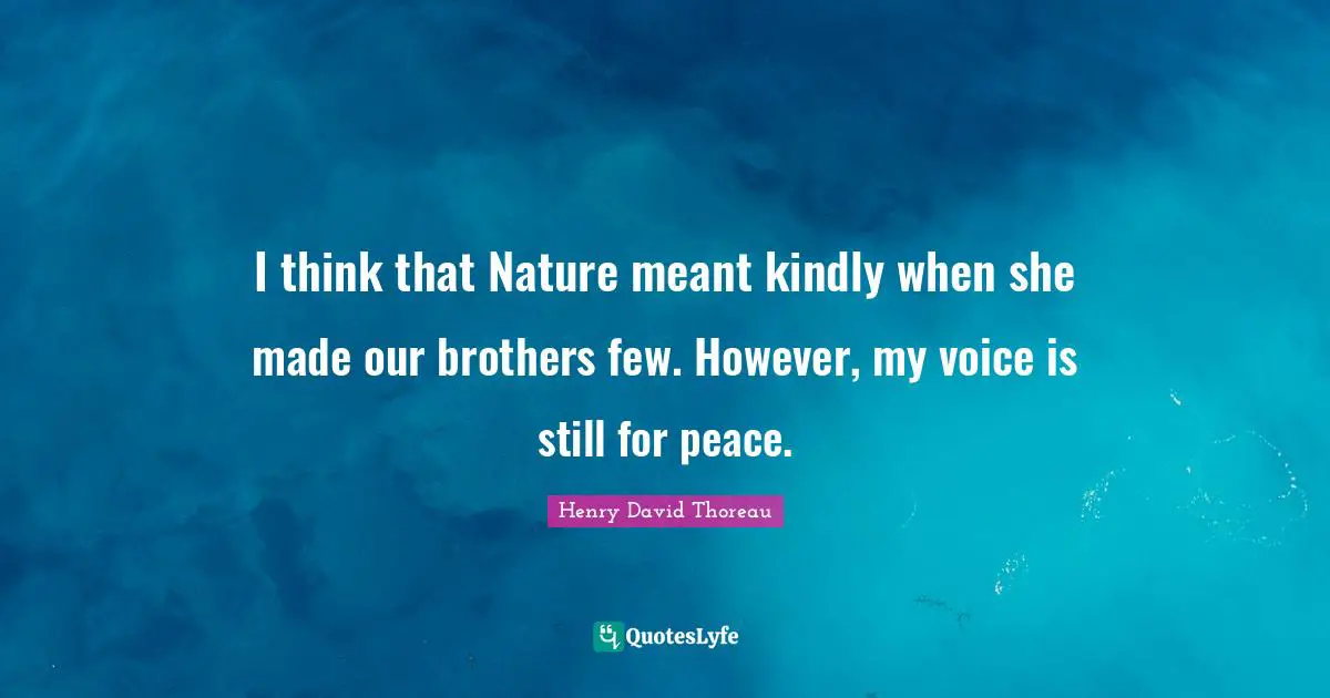 I think that Nature meant kindly when she made our brothers few. However, my voice is still for peace.