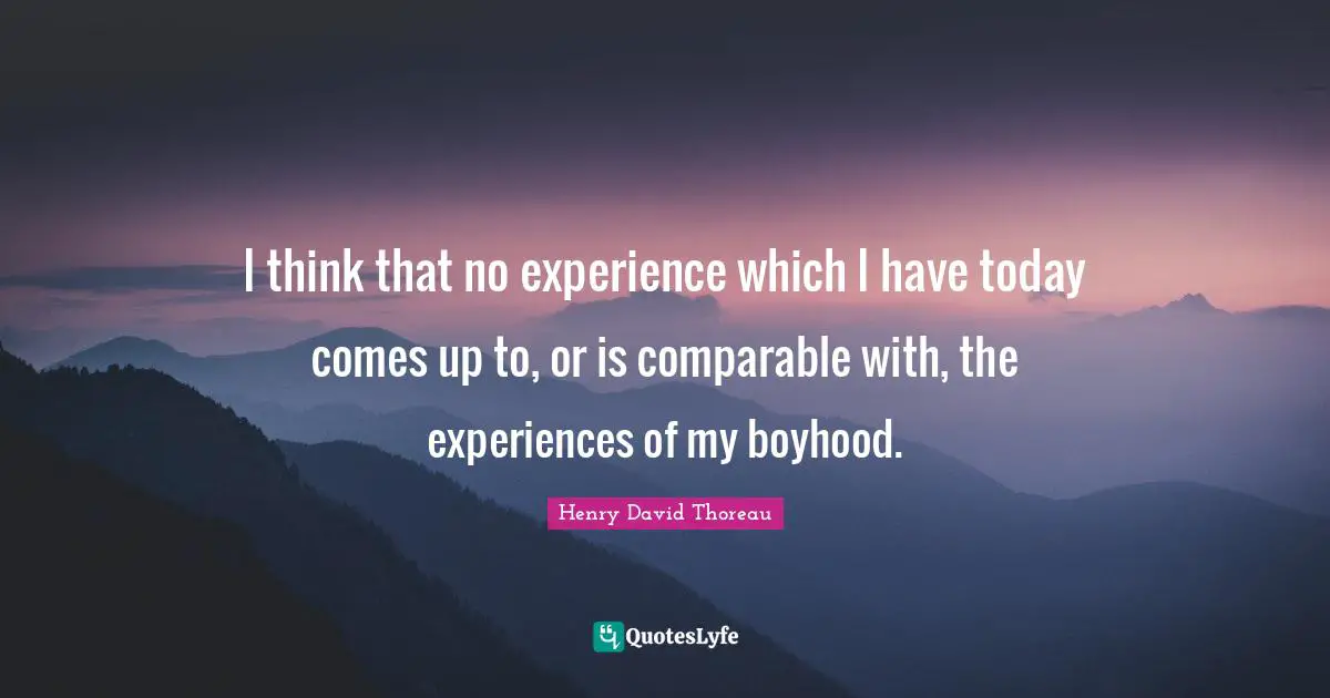I think that no experience which I have today comes up to, or is comparable with, the experiences of my boyhood.