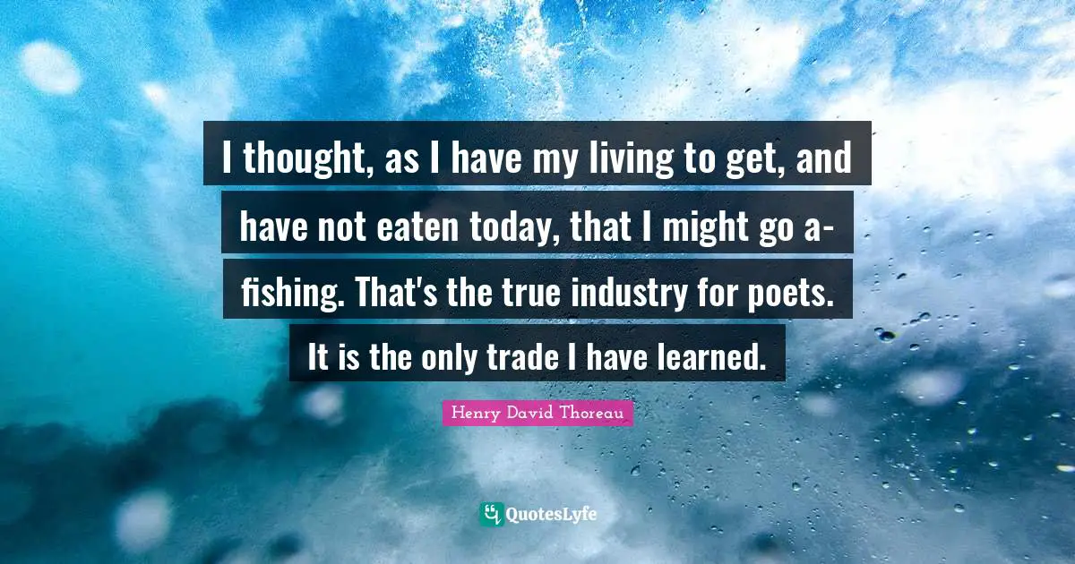 I thought, as I have my living to get, and have not eaten today, that I might go a- fishing. That's the true industry for poets. It is the only trade I have learned.