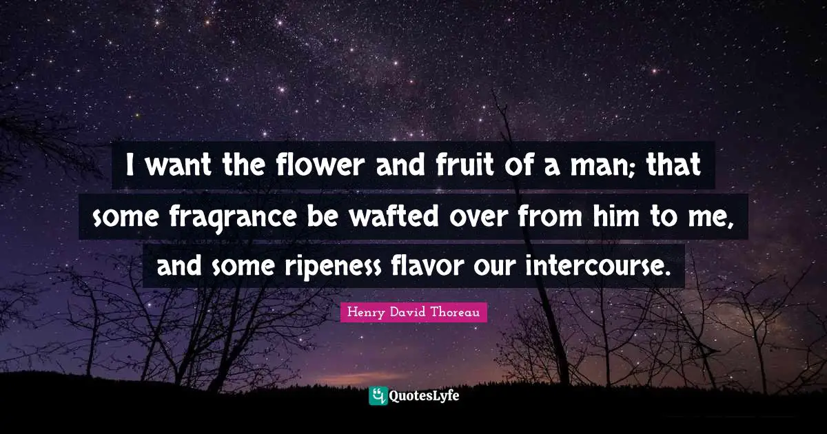 I want the flower and fruit of a man; that some fragrance be wafted over from him to me, and some ripeness flavor our intercourse.