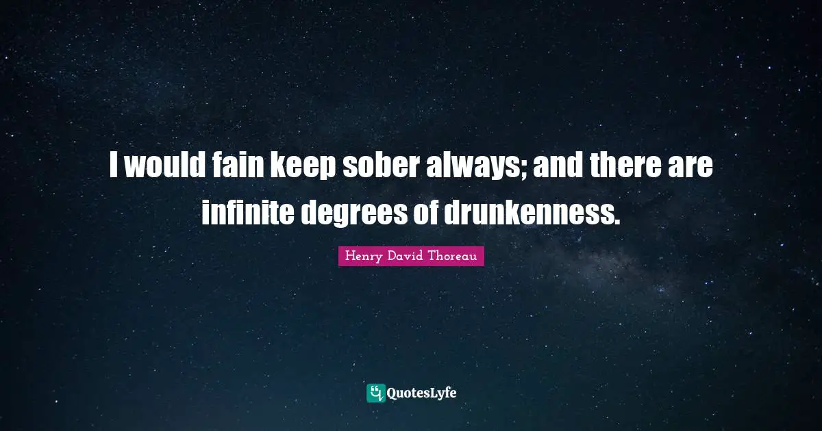 I would fain keep sober always; and there are infinite degrees of drunkenness.