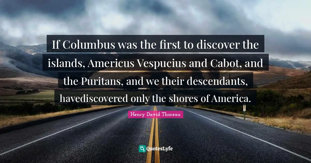 If Columbus was the first to discover the islands, Americus Vespucius and Cabot, and the Puritans, and we their descendants, havediscovered only the shores of America.