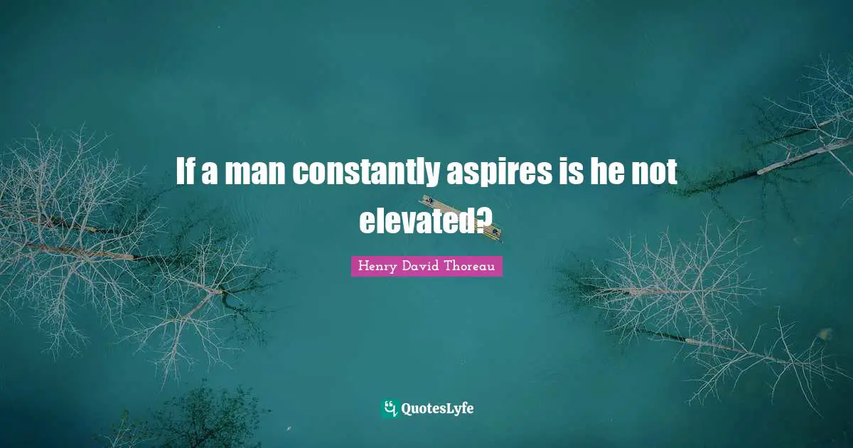 If a man constantly aspires is he not elevated?