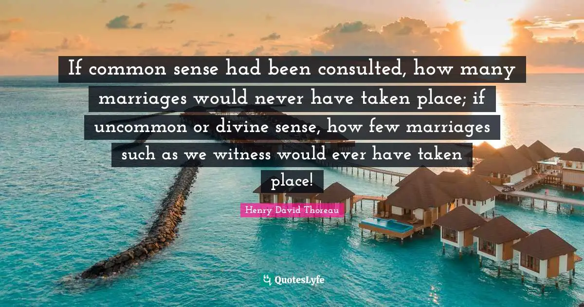 If common sense had been consulted, how many marriages would never have taken place; if uncommon or divine sense, how few marriages such as we witness would ever have taken place!