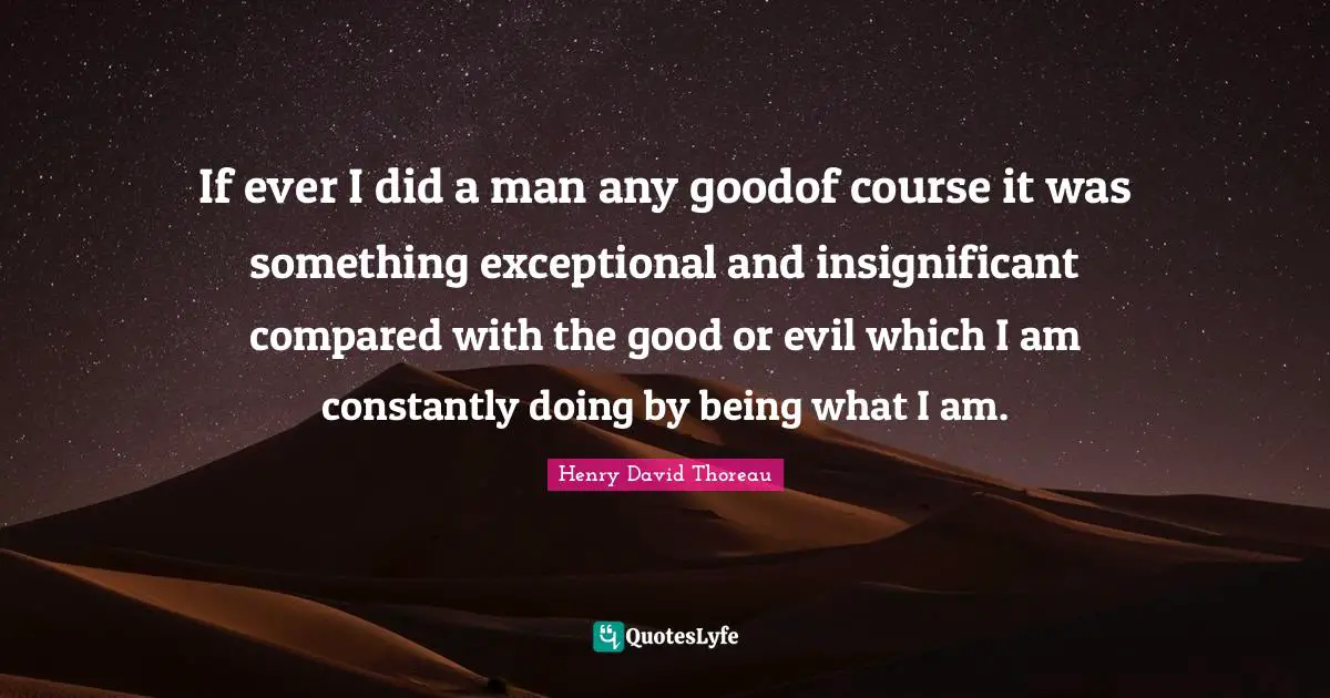 If ever I did a man any goodof course it was something exceptional and insignificant compared with the good or evil which I am constantly doing by being what I am.