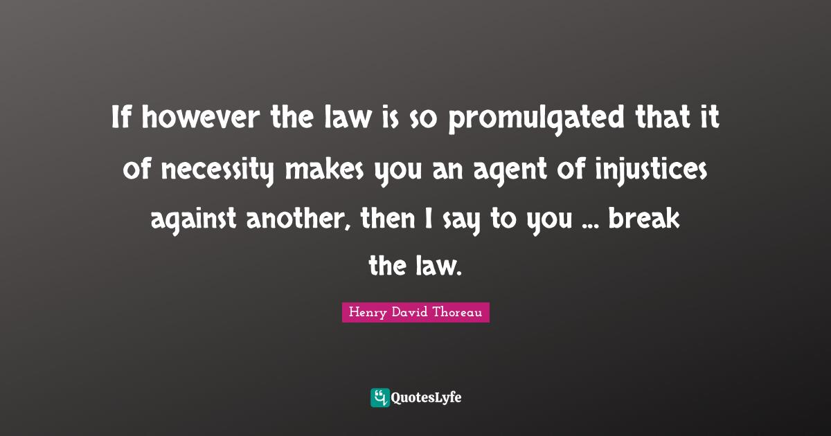 If however the law is so promulgated that it of necessity makes you an agent of injustices against another, then I say to you ... break the law.