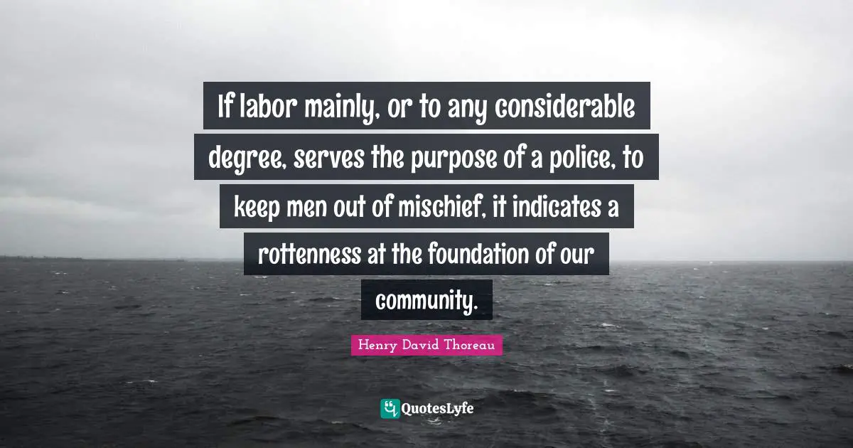 If labor mainly, or to any considerable degree, serves the purpose of a police, to keep men out of mischief, it indicates a rottenness at the foundation of our community.